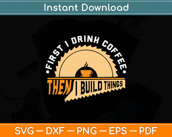 First I Drink Coffee Then I Build Things - Woodworking Father's Day Svg Digital Cutting File