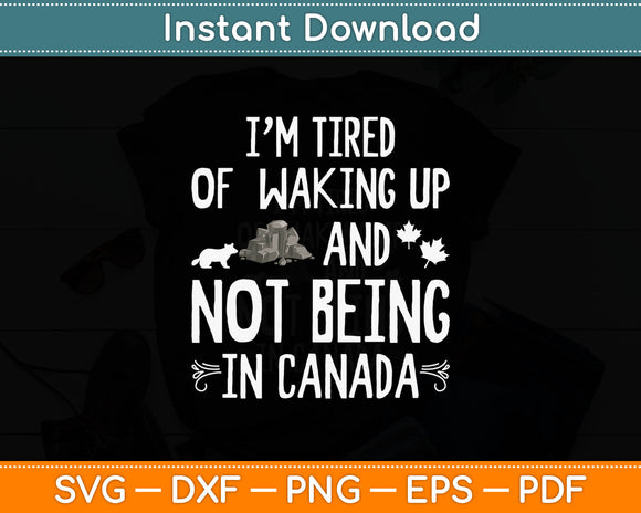 I’m Tired of Waking Up and Not Being In Canada Svg Digital Cutting File