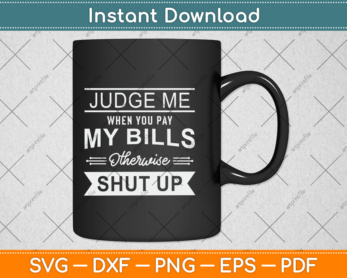 Judge Me When You Pay My Bills Otherwise Shut Up Svg Design