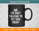 I’m Only Talking To My Dog Today Svg Design Cricut Printable Cutting File
