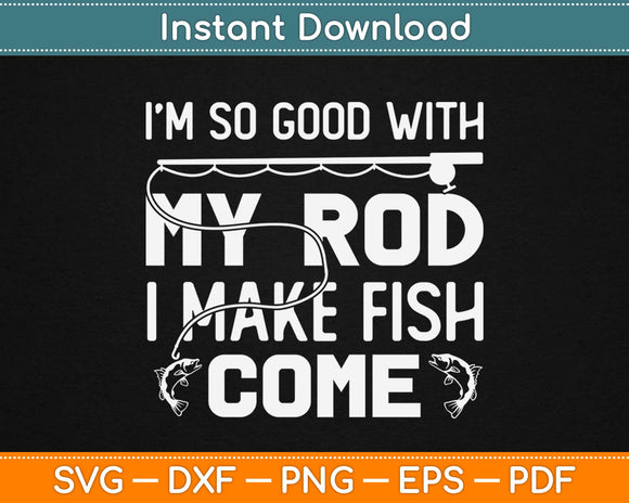 I’m So Good With My Rod I Make Fish Come Svg Printable Cutting Files