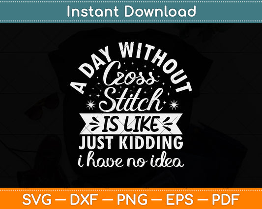 A Day Without Cross Stitch Is Like Just Kidding I Have No Idea Funny Svg Cutting File