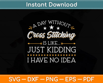 A Day Without Cross Stitching Is Like Just Kidding I Have No Idea Svg Digital Cutting File