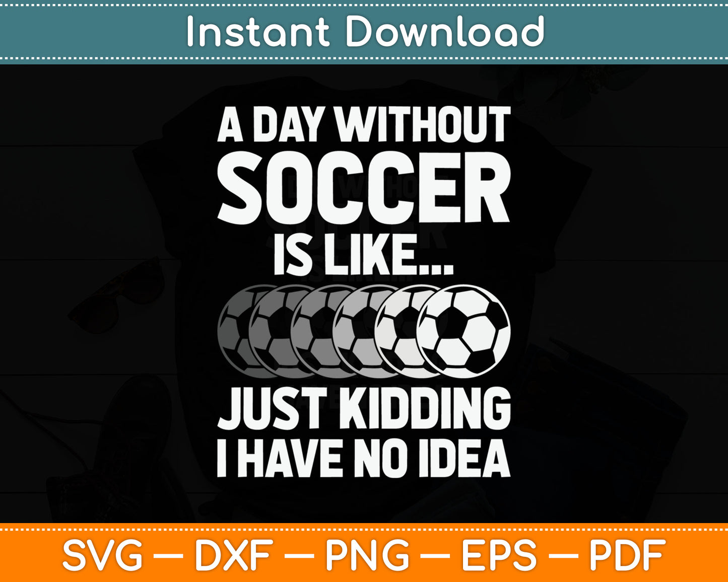 A Day Without Soccer Is Like Just Kidding No Idea SVG Digital Cutting File