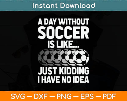 A Day Without Soccer Is Like Just Kidding No Idea SVG Digital Cutting File