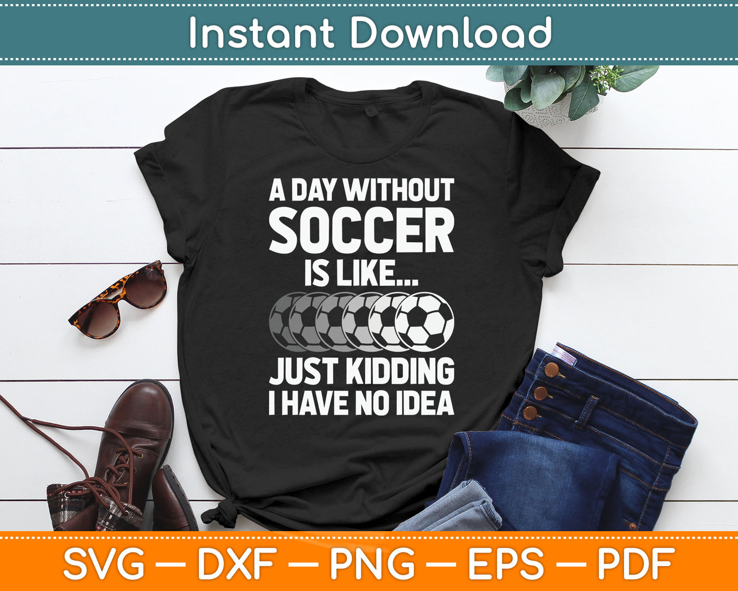 A Day Without Soccer Is Like Just Kidding No Idea SVG Digital Cutting File