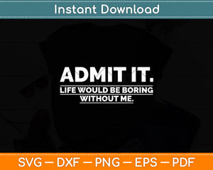 Admit It Life Would Be Boring Without Me Funny Saying Svg Digital Cutting File