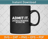 Admit It Life Would Be Boring Without Me Funny Saying Svg Digital Cutting File