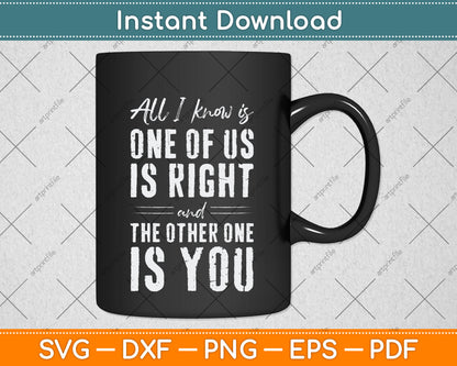 All I Know Is One Of Us Is Right The Other Is You Svg Png Dxf Digital Cutting File