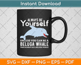 Always Be Yourself Unless You Can Be A Beluga Whale Svg Digital Cutting File