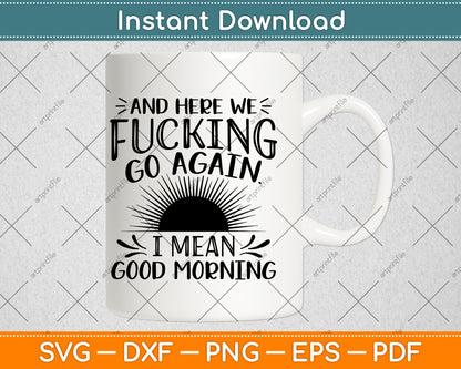 Here We Fucking Go Again I Mean Good Morning Svg Png Dxf Digital Cutting File