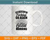 Here We Fucking Go Again I Mean Good Morning Svg Design Digital Cutting File