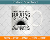 Here We Fucking Go Again I Mean Good Morning Svg Png Dxf Digital Cutting File