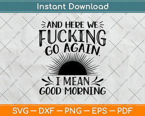 Here We Fucking Go Again I Mean Good Morning Svg Png Dxf Digital Cutting File