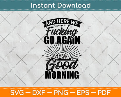 Here We Fucking Go Again I Mean Good Morning Svg Design Digital Cutting File