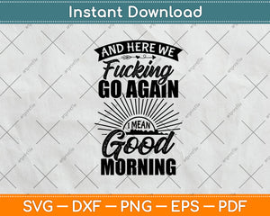 Here We Fucking Go Again I Mean Good Morning Svg Design Digital Cutting File