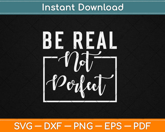 Be Real Not Perfect - Motivational Inspirational Svg Digital Cutting File