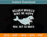 Beluga Whales Make Me Happy You Not So Much Svg Digital Cutting File