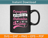 Caregiver We Work For The Outcome Not The Income Svg Digital Cutting File