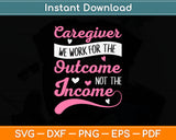 Caregiver We Work For The Outcome Not The Income Svg Digital Cutting File