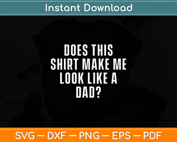 Does This Shirt Make Me Look Like A Dad Svg Digital Cutting File
