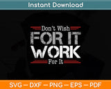 Don't Wish Work For It Great To Inspire Motivate Svg Digital Cutting File