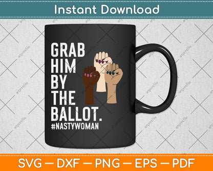Grab Him By The Ballot Feminist Nasty Woman Vote Election Svg Digital Cutting File