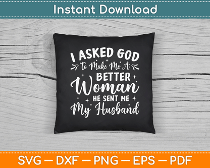 I Asked God To Make Me A Better Woman He Sent Me My Husband SVG Digital File