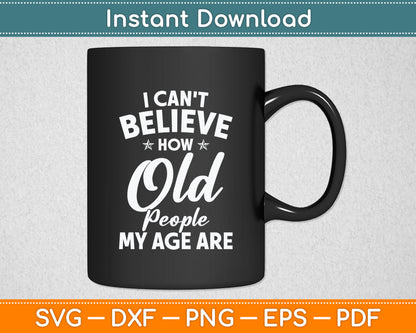 I Can't Believe How Old People My Age Are Elderly Grandpa Svg Digital Cutting File