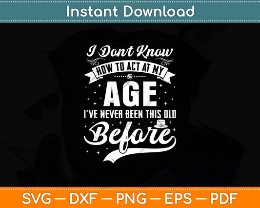 I Don't Know How To Act At My Age I've Never Been This Old Before Svg Digital Cut File