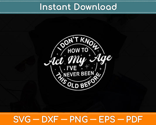 I Don't Know How To Act My Age I've Never Been This Old Before Svg Digital Cutting File