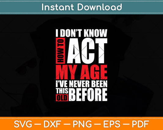 I Don't Know How To Act My Age I've Never Been This Old Before Svg Design Cutting File