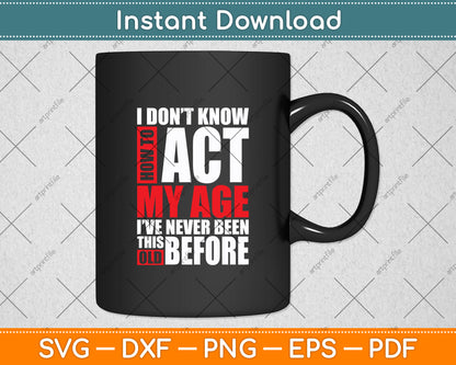 I Don't Know How To Act My Age I've Never Been This Old Before Svg Design Cutting File