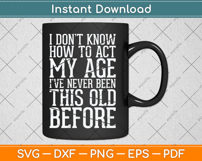 I Don't Know How To Act My Age I've Never Been This Old Svg Design Cutting File