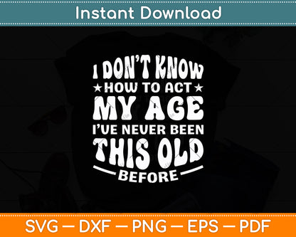 I Don’t Know How To Act My Age I've Never Been This Old Svg Digital Cutting File