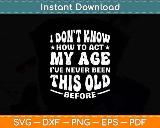 I Don’t Know How To Act My Age I've Never Been This Old Svg Digital Cutting File
