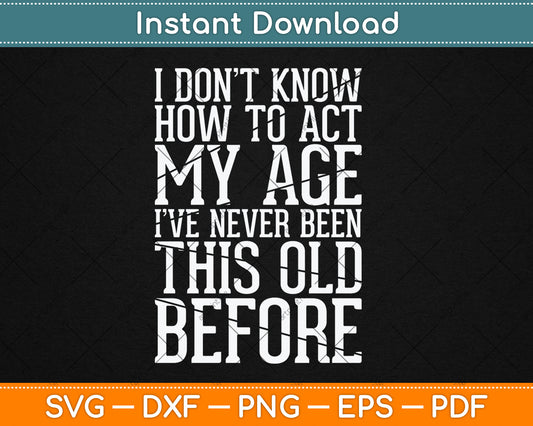 I Don't Know How To Act My Age I've Never Been This Old Svg Design Cutting File