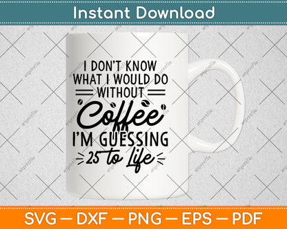 I Don't Know What I Would Do Without Coffee I'm Guessing Svg Digital Cutting File