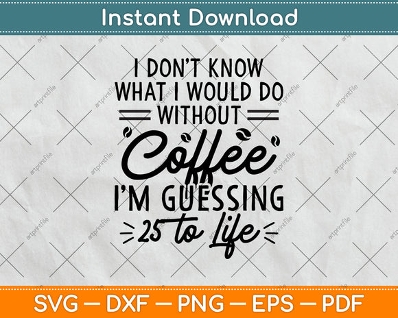 I Don't Know What I Would Do Without Coffee I'm Guessing Svg Digital Cutting File