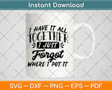 I Have It All Together I Just Forgot Where I Put It Svg Png Dxf Digital Cutting File