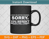 I Have Selective Hearing Sorry You Weren't Selected Today Svg Digital Cutting File