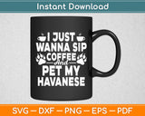 I Just Wanna Sip Coffee Pet My Havanese Dog Themed Svg Digital Cutting File