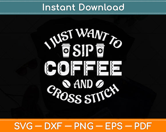 I Just Want To Sip Coffee And Cross Stitch Funny Svg Png Dxf Digital Cutting File