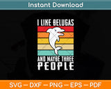 I Like Belugas And Maybe Three People Svg Digital Cutting File