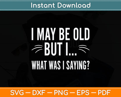 I May Be Old But I What Was I Saying Funny Senior Citizens Svg Digital Cutting File
