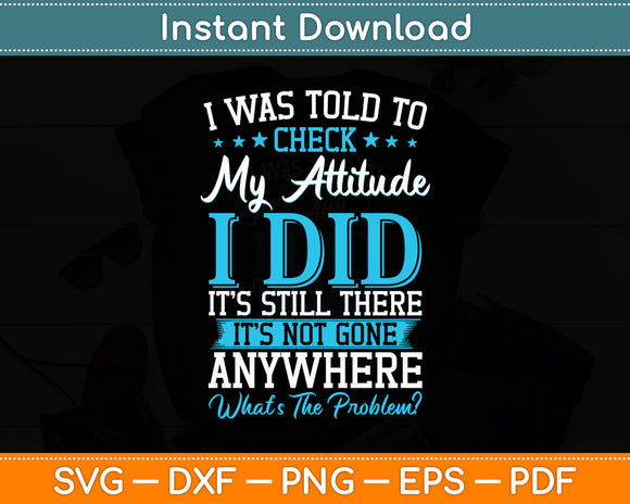 I Was Told To Check My Attitude I Did It’s Still There It’s Not Gone Svg Digital Cutting File