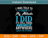 I Was Told To Check My Attitude I Did It’s Still There It’s Not Gone Svg Digital Cutting File