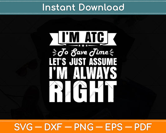 I’m ATC To Save Time Let’s Just Assume I’m Always Right Svg Digital Cutting File