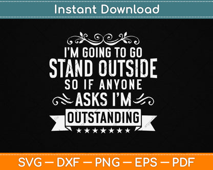 I’m Going To Go Stand Outside So If Anyone Asks I'm Outstanding Svg Design