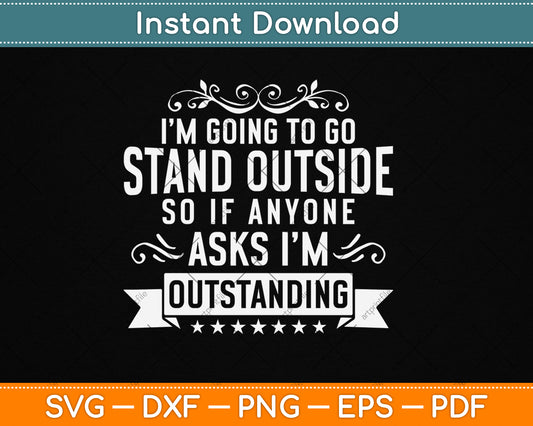 I’m Going To Go Stand Outside So If Anyone Asks I'm Outstanding Svg Design
